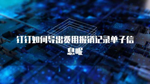 钉钉如何导出费用报销记录单子信息呢