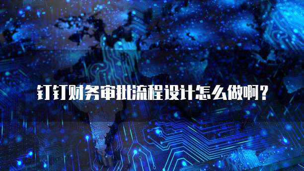 钉钉财务审批流程设计怎么做啊?