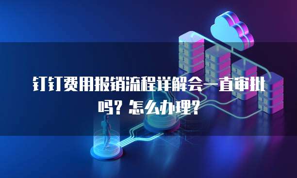 钉钉费用报销流程详解会一直审批吗?怎么办理?