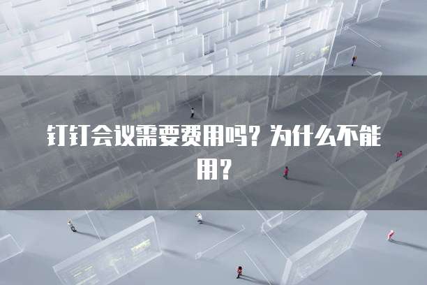 钉钉会议需要费用吗?为什么不能用?