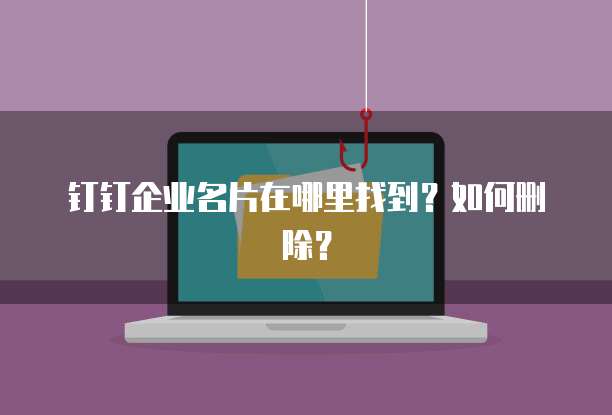 钉钉企业名片在哪里找到?如何删除?