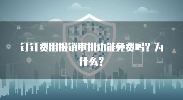 钉钉费用报销审批功能免费吗?为什么?