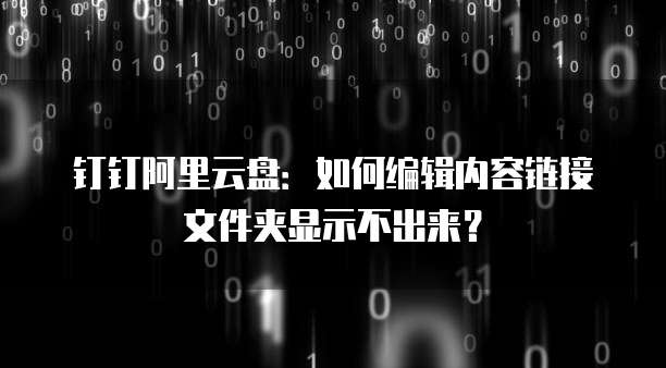 钉钉阿里云盘：如何编辑内容链接文件夹显示不出来？