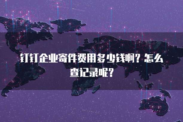钉钉企业寄件费用多少钱啊?怎么查记录呢?
