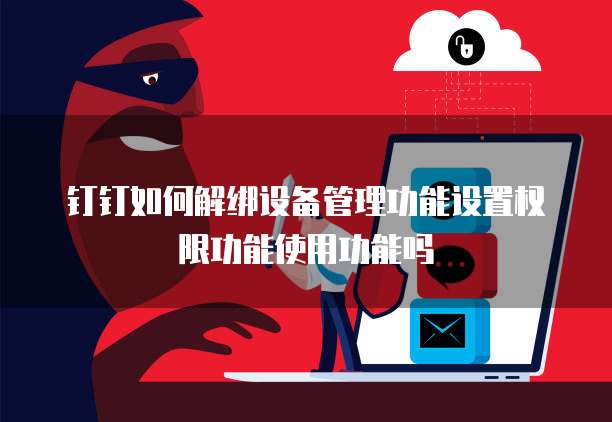 钉钉如何解绑设备管理功能设置权限功能使用功能吗