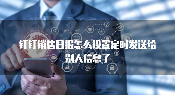 钉钉销售日报怎么设置定时发送给别人信息了