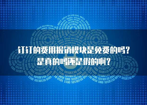 钉钉的费用报销模块是免费的吗?是真的吗还是假的啊?