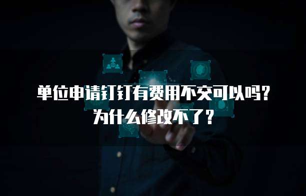 单位申请钉钉有费用不交可以吗？为什么修改不了？