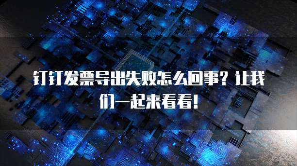 钉钉发票导出失败怎么回事?让我们一起来看看!