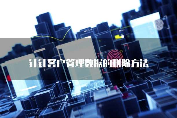 钉钉客户管理数据的删除方法