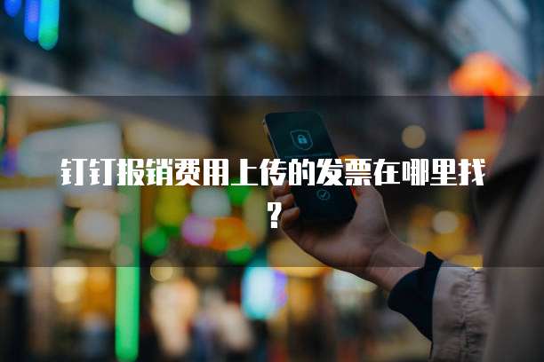 钉钉报销费用上传的发票在哪里找?