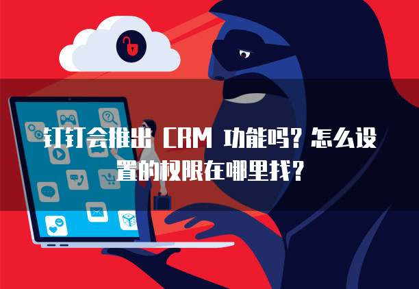 钉钉会推出 CRM 功能吗?怎么设置的权限在哪里找?