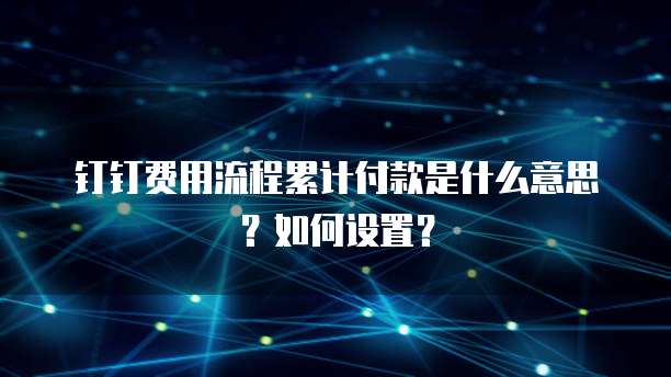 钉钉费用流程累计付款是什么意思?如何设置?