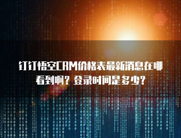 钉钉悟空CRM价格表最新消息在哪看到啊?登录时间是多少?