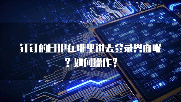 钉钉的ERP在哪里进去登录界面呢?如何操作?