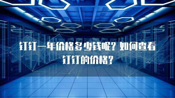 钉钉一年价格多少钱呢?如何查看钉钉的价格?