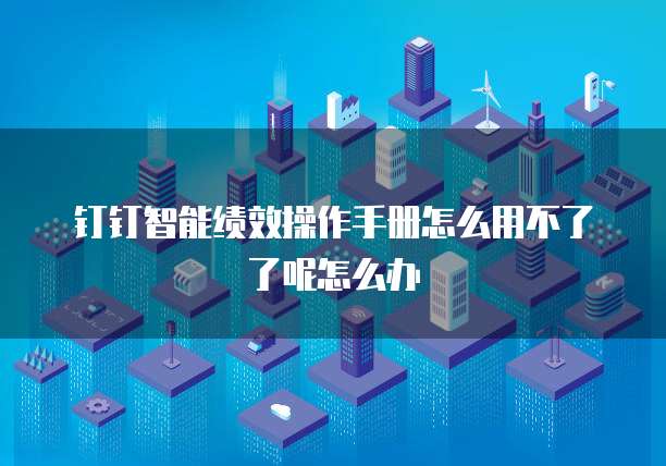 钉钉智能绩效操作手册怎么用不了了呢怎么办