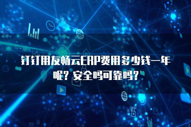 钉钉用友畅云ERP费用多少钱一年呢?安全吗可靠吗?