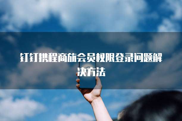 钉钉携程商旅会员权限登录问题解决方法