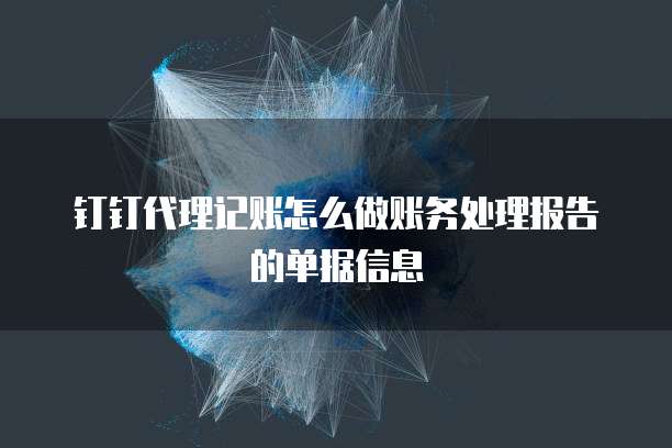 钉钉代理记账怎么做账务处理报告的单据信息