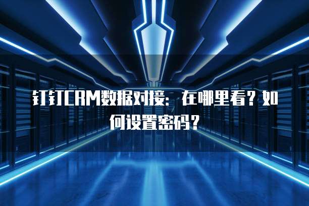 钉钉CRM数据对接:在哪里看?如何设置密码?