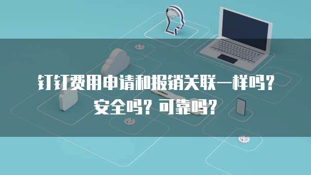 钉钉费用申请和报销关联一样吗?安全吗?可靠吗?