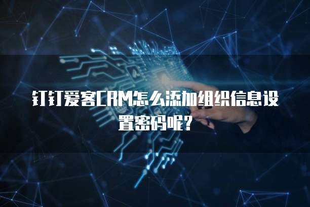 钉钉爱客CRM怎么添加组织信息设置密码呢?