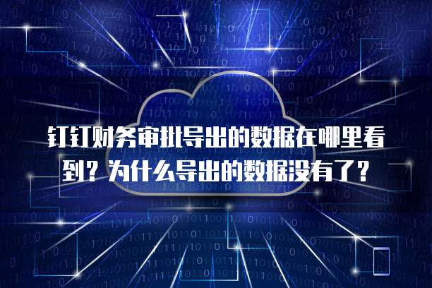 钉钉财务审批导出的数据在哪里看到?为什么导出的数据没有了?