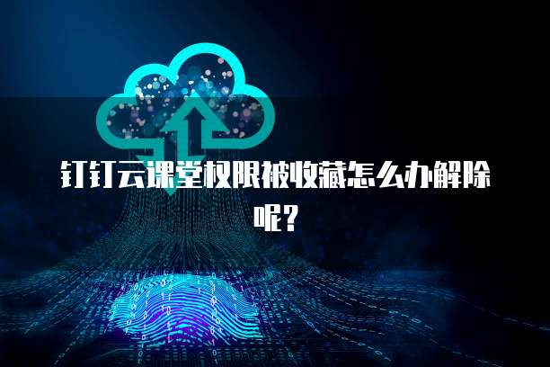 钉钉云课堂权限被收藏怎么办解除呢?
