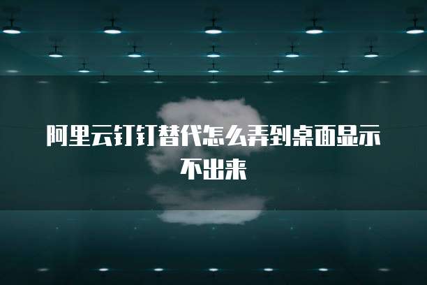 阿里云钉钉替代怎么弄到桌面显示不出来