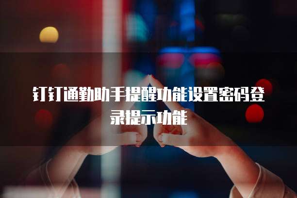 钉钉通勤助手提醒功能设置密码登录提示功能