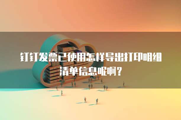 钉钉发票已使用怎样导出打印明细清单信息呢啊?