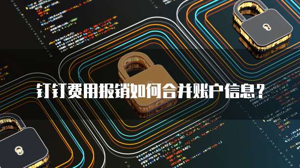 钉钉费用报销如何合并账户信息?