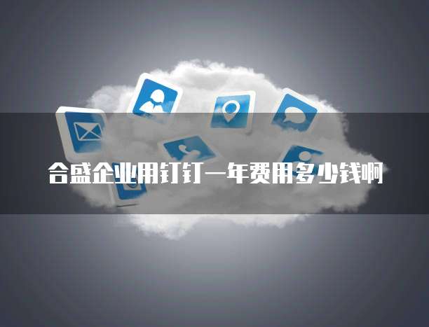 合盛企业用钉钉一年费用多少钱啊