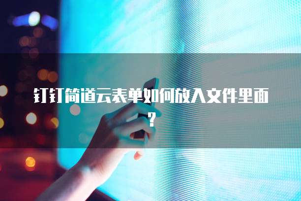 钉钉简道云表单如何放入文件里面？
