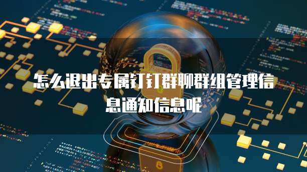 怎么退出专属钉钉群聊群组管理信息通知信息呢
