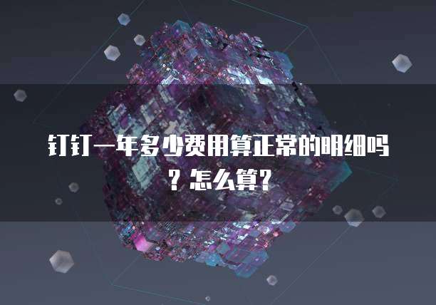 钉钉一年多少费用算正常的明细吗?怎么算?