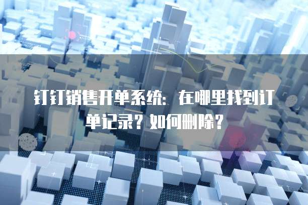 钉钉销售开单系统:在哪里找到订单记录?如何删除?