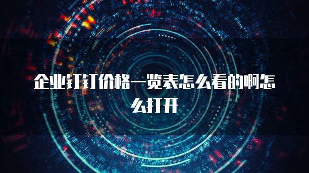 企业钉钉价格一览表怎么看的啊怎么打开