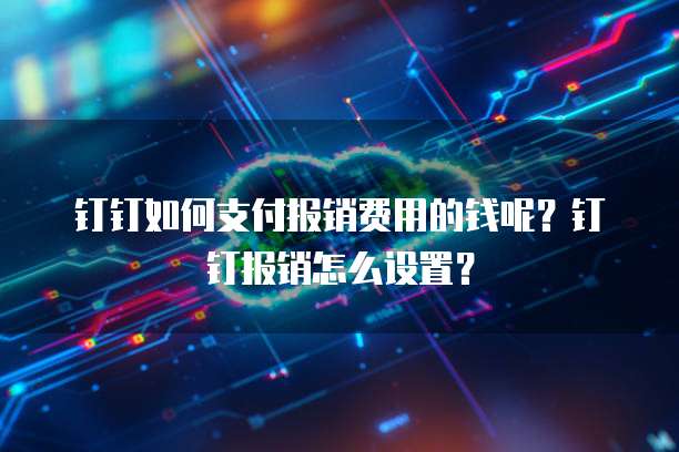 钉钉如何支付报销费用的钱呢?钉钉报销怎么设置?