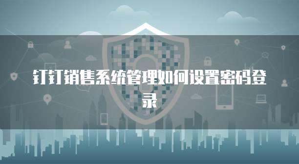 钉钉销售系统管理如何设置密码登录