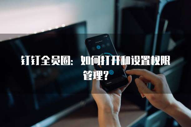 钉钉全员圈:如何打开和设置权限管理?