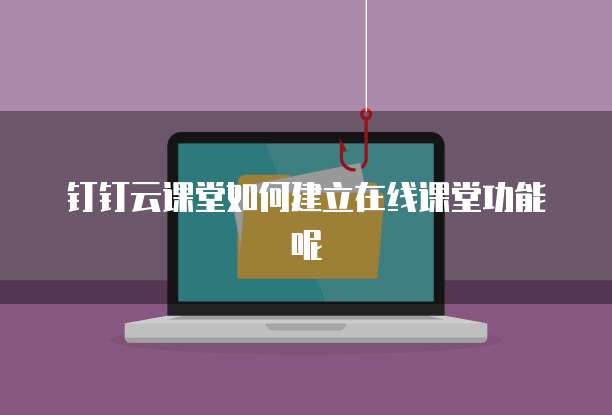 钉钉云课堂如何建立在线课堂功能呢