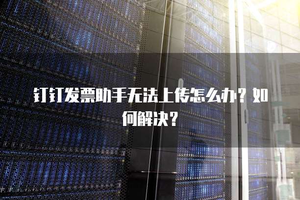 钉钉发票助手无法上传怎么办？如何解决？