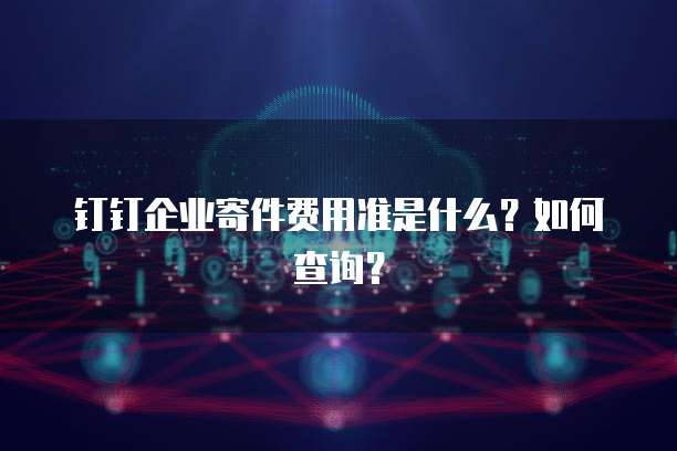 钉钉企业寄件费用准是什么?如何查询?