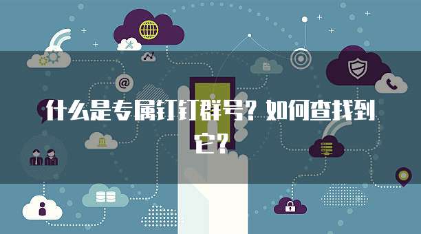 什么是专属钉钉群号?如何查找到它?