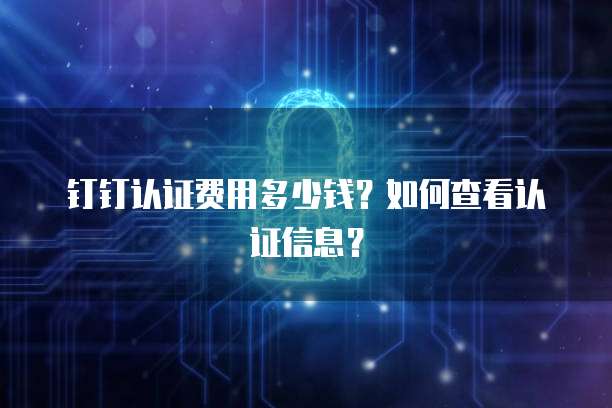 钉钉认证费用多少钱?如何查看认证信息?