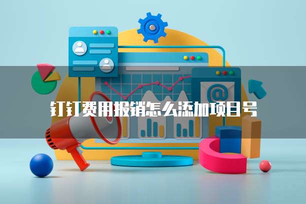 钉钉费用报销怎么添加项目号