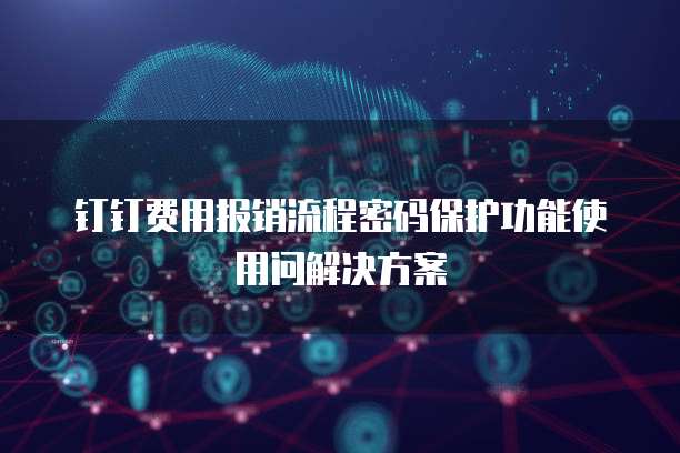 钉钉费用报销流程密码保护功能使用问解决方案
