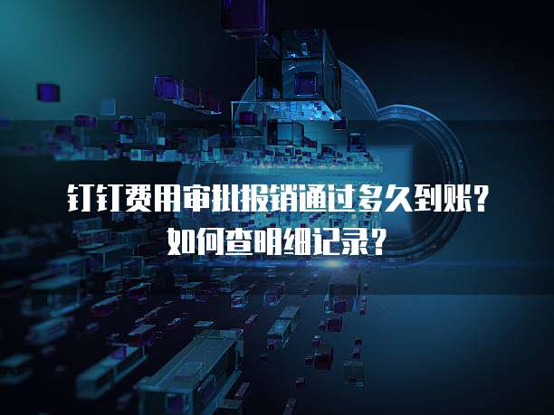 钉钉费用审批报销通过多久到账?如何查明细记录?